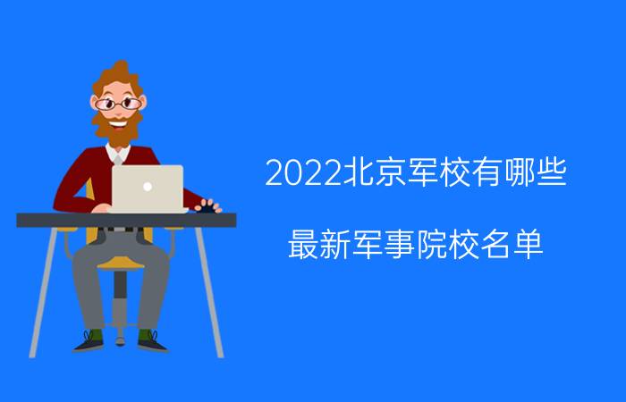 2022北京军校有哪些 最新军事院校名单